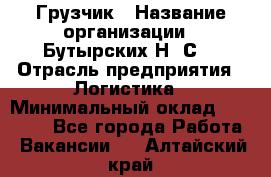 Грузчик › Название организации ­ Бутырских Н. С. › Отрасль предприятия ­ Логистика › Минимальный оклад ­ 16 000 - Все города Работа » Вакансии   . Алтайский край